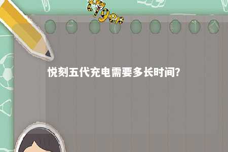 悦刻五代充电需要多长时间？ 